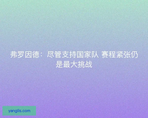 弗罗因德：尽管支持国家队 赛程紧张仍是最大挑战