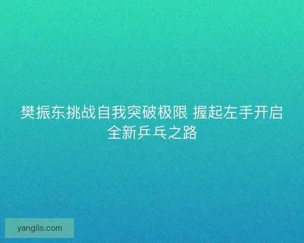 樊振东挑战自我突破极限 握起左手开启全新乒乓之路